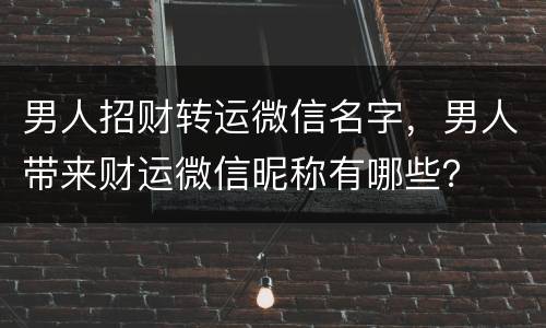 男人招财转运微信名字，男人带来财运微信昵称有哪些？