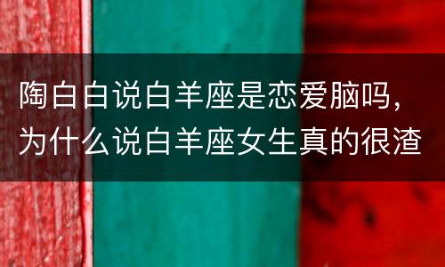 陶白白说白羊座是恋爱脑吗，为什么说白羊座女生真的很渣？