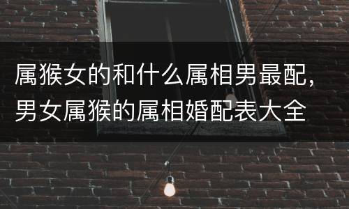 属猴女的和什么属相男最配，男女属猴的属相婚配表大全