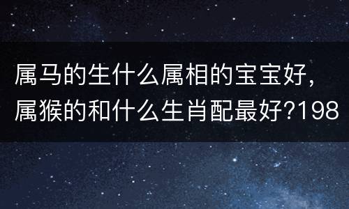 属马的生什么属相的宝宝好，属猴的和什么生肖配最好?1980年