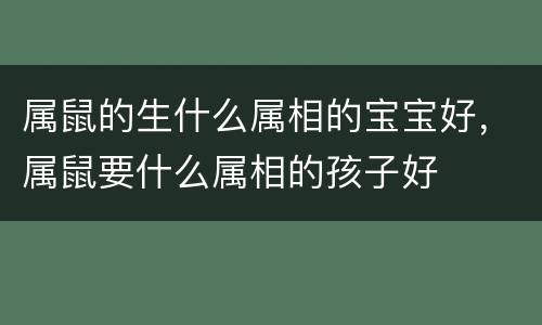 属鼠的生什么属相的宝宝好，属鼠要什么属相的孩子好