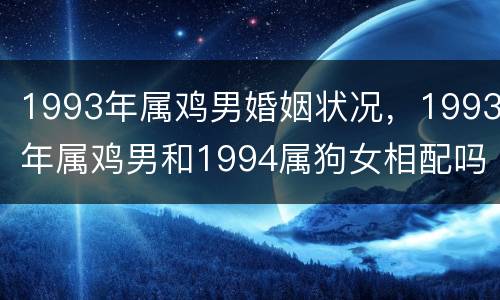 1993年属鸡男婚姻状况，1993年属鸡男和1994属狗女相配吗？