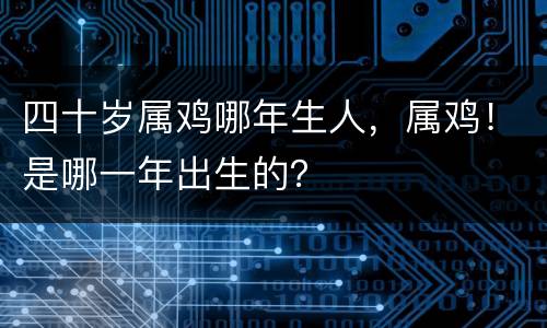 四十岁属鸡哪年生人，属鸡！是哪一年出生的？