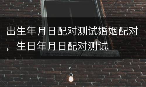 出生年月日配对测试婚姻配对，生日年月日配对测试
