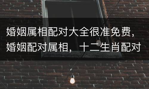 婚姻属相配对大全很准免费，婚姻配对属相，十二生肖配对吉凶