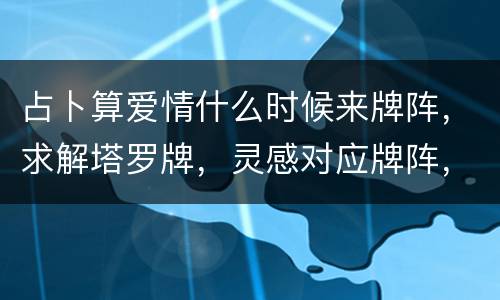 占卜算爱情什么时候来牌阵，求解塔罗牌，灵感对应牌阵，占卜爱情