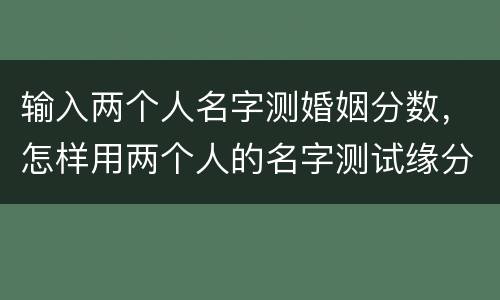 输入两个人名字测婚姻分数，怎样用两个人的名字测试缘分？