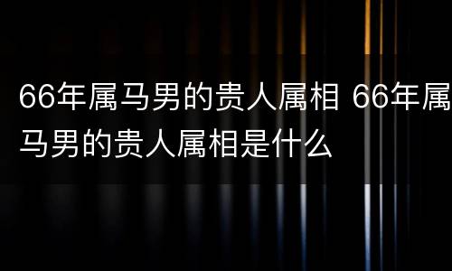 66年属马男的贵人属相 66年属马男的贵人属相是什么