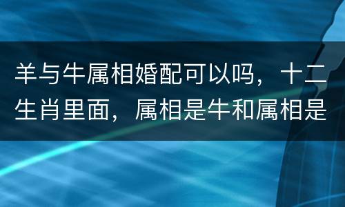 羊与牛属相婚配可以吗，十二生肖里面，属相是牛和属相是羊的相配吗？