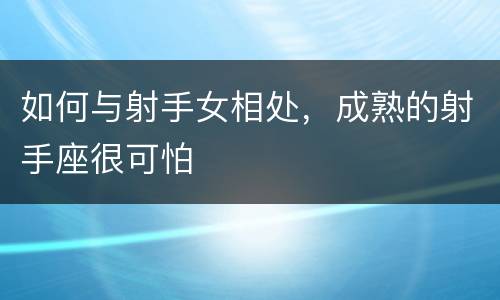 如何与射手女相处，成熟的射手座很可怕