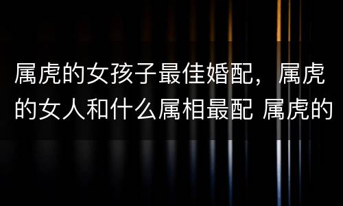 属虎的女孩子最佳婚配，属虎的女人和什么属相最配 属虎的女人命好不好