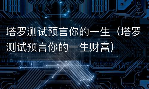 塔罗测试预言你的一生（塔罗测试预言你的一生财富）