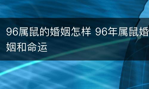 96属鼠的婚姻怎样 96年属鼠婚姻和命运