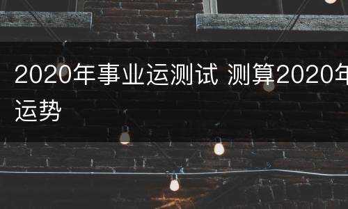 2020年事业运测试 测算2020年运势