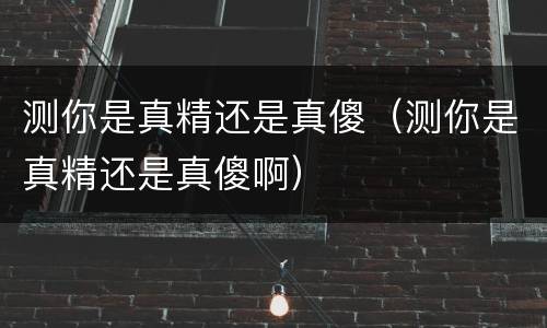 测你是真精还是真傻（测你是真精还是真傻啊）