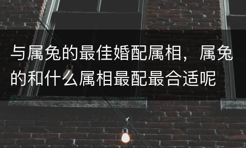 与属兔的最佳婚配属相，属兔的和什么属相最配最合适呢
