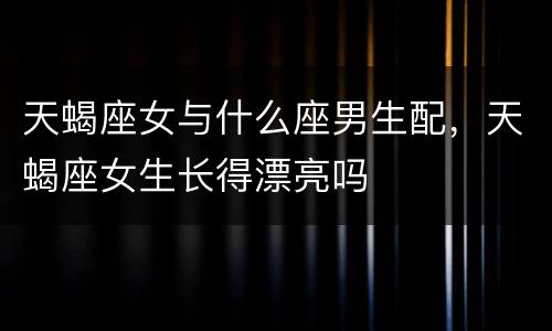 天蝎座女与什么座男生配，天蝎座女生长得漂亮吗