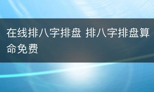 在线排八字排盘 排八字排盘算命免费