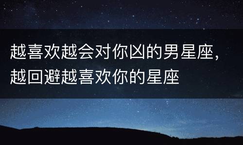 越喜欢越会对你凶的男星座，越回避越喜欢你的星座