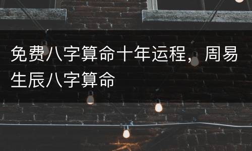 免费八字算命十年运程，周易生辰八字算命