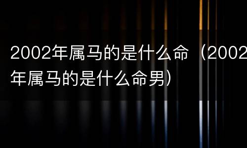 2002年属马的是什么命（2002年属马的是什么命男）