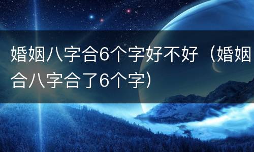 婚姻八字合6个字好不好（婚姻合八字合了6个字）