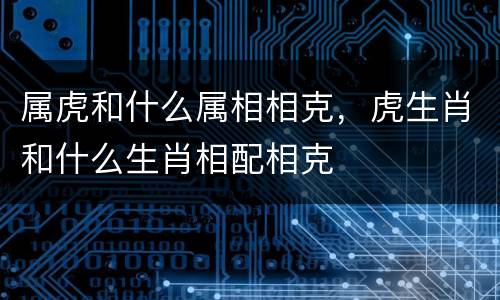 属虎和什么属相相克，虎生肖和什么生肖相配相克