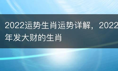2022运势生肖运势详解，2022年发大财的生肖