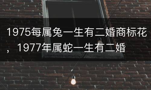 1975每属兔一生有二婚商标花，1977年属蛇一生有二婚
