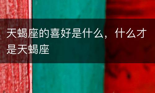 天蝎座的喜好是什么，什么才是天蝎座