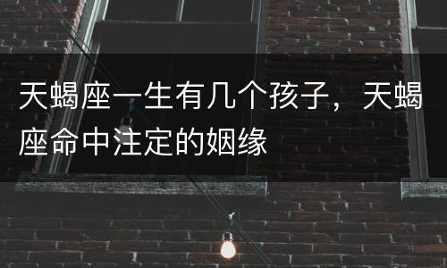 天蝎座一生有几个孩子，天蝎座命中注定的姻缘