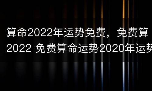 算命2022年运势免费，免费算2022 免费算命运势2020年运势