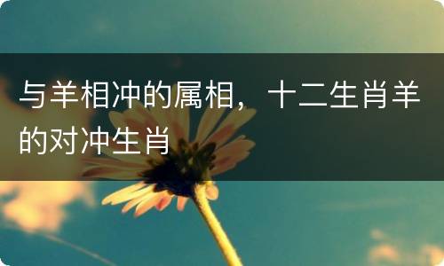 与羊相冲的属相，十二生肖羊的对冲生肖