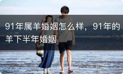 91年属羊婚姻怎么样，91年的羊下半年婚姻