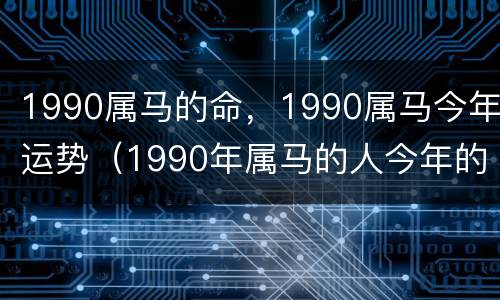 1990属马的命，1990属马今年运势（1990年属马的人今年的运气）