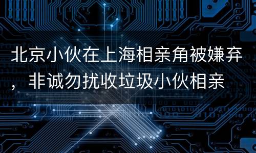 北京小伙在上海相亲角被嫌弃，非诚勿扰收垃圾小伙相亲