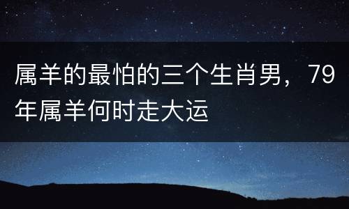 属羊的最怕的三个生肖男，79年属羊何时走大运