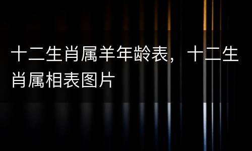 十二生肖属羊年龄表，十二生肖属相表图片