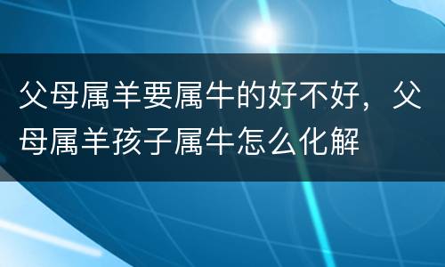 父母属羊要属牛的好不好，父母属羊孩子属牛怎么化解