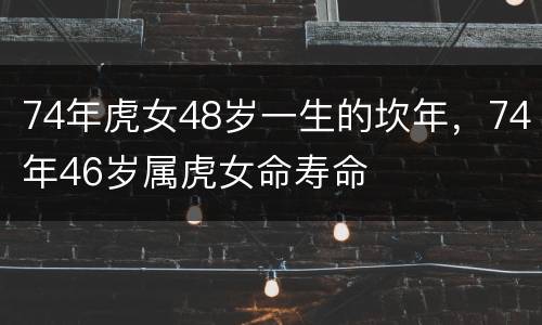 74年虎女48岁一生的坎年，74年46岁属虎女命寿命