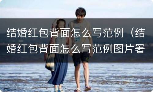 结婚红包背面怎么写范例（结婚红包背面怎么写范例图片署名男方写那边）