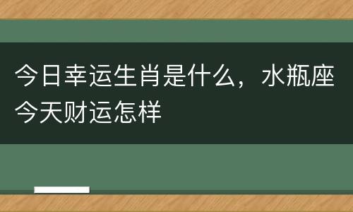 今日幸运生肖是什么，水瓶座今天财运怎样