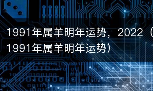 1991年属羊明年运势，2022（1991年属羊明年运势）