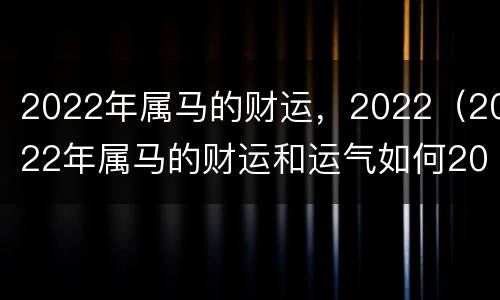 2022年属马的财运，2022（2022年属马的财运和运气如何2020年）