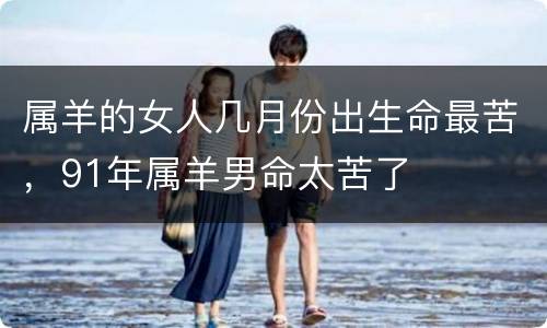 属羊的女人几月份出生命最苦，91年属羊男命太苦了