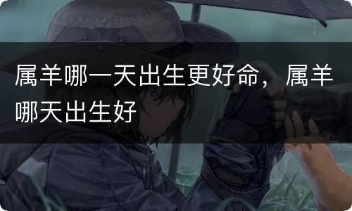 属羊哪一天出生更好命，属羊哪天出生好