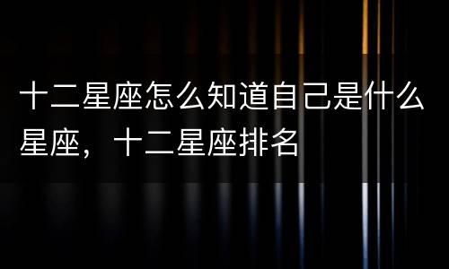 十二星座怎么知道自己是什么星座，十二星座排名