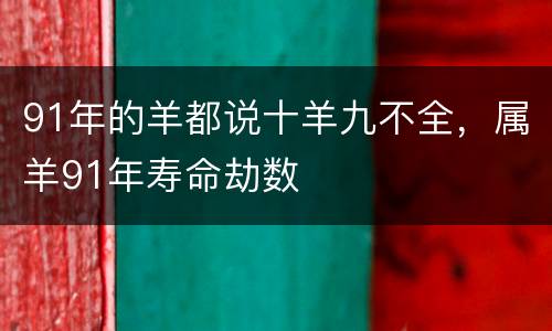 91年的羊都说十羊九不全，属羊91年寿命劫数