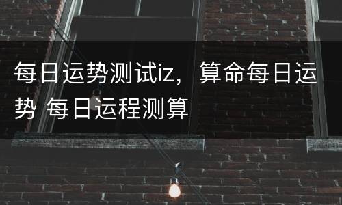 每日运势测试iz，算命每日运势 每日运程测算