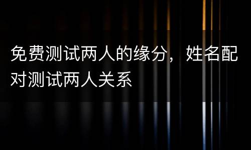 免费测试两人的缘分，姓名配对测试两人关系